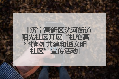 济宁高新区洸河街道阳光社区开展“杜绝高空抛物 共建和谐文明社区”宣传活动
